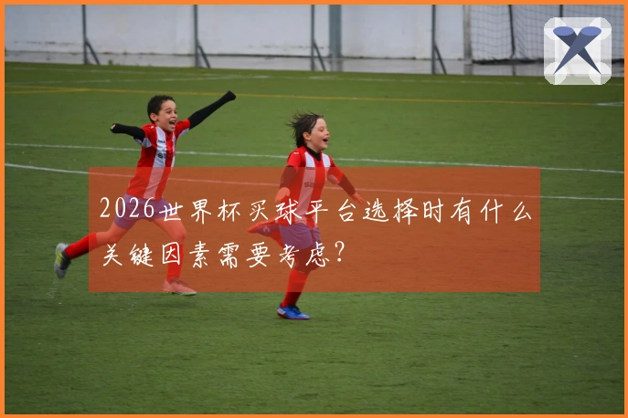 2026世界杯买球平台选择时有什么关键因素需要考虑？