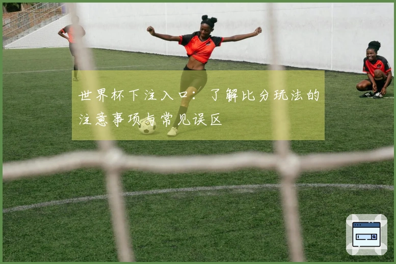 世界杯下注入口：了解比分玩法的注意事项与常见误区