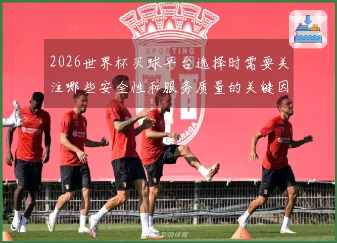 2026世界杯买球平台选择时需要关注哪些安全性和服务质量的关键因素