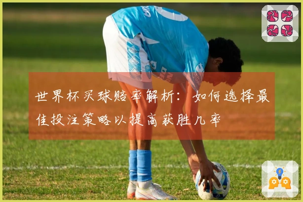 世界杯买球赔率解析：如何选择最佳投注策略以提高获胜几率