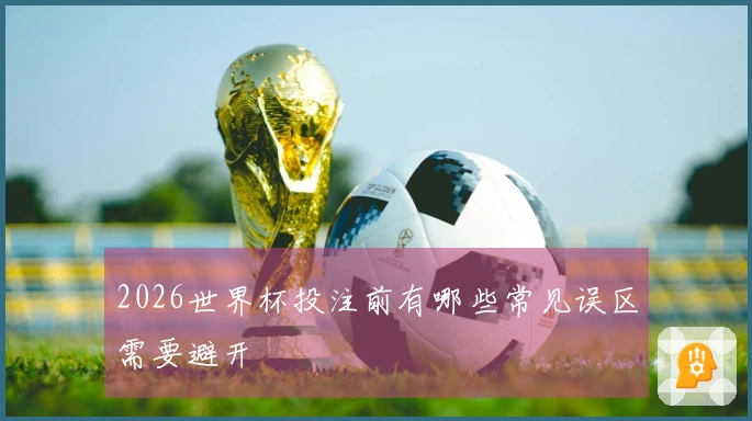 2026世界杯投注前有哪些常见误区需要避开