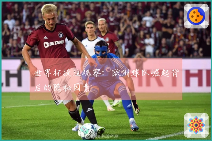 世界杯投注观察:欧洲球队崛起背后的隐秘因素