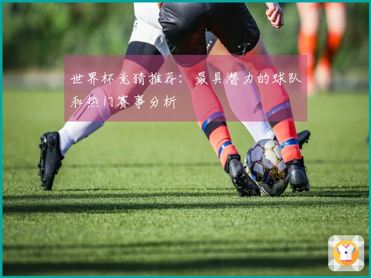 世界杯竞猜推荐：最具潜力的球队和热门赛事分析