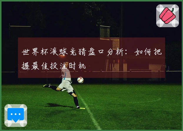 世界杯滚球竞猜盘口分析：如何把握最佳投注时机
