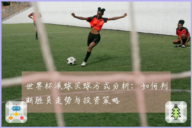 世界杯滚球买球方式分析:如何判断胜负走势与投资策略