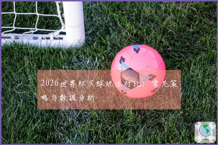 2026世界杯买球玩法对比：常见策略与数据分析