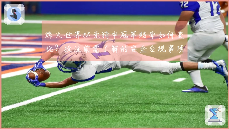 烽火世界杯竞猜中冠军赔率如何变化？投注前需了解的安全合规事项