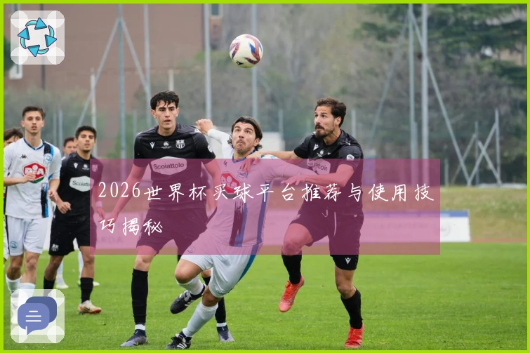 2026世界杯买球平台推荐与使用技巧揭秘