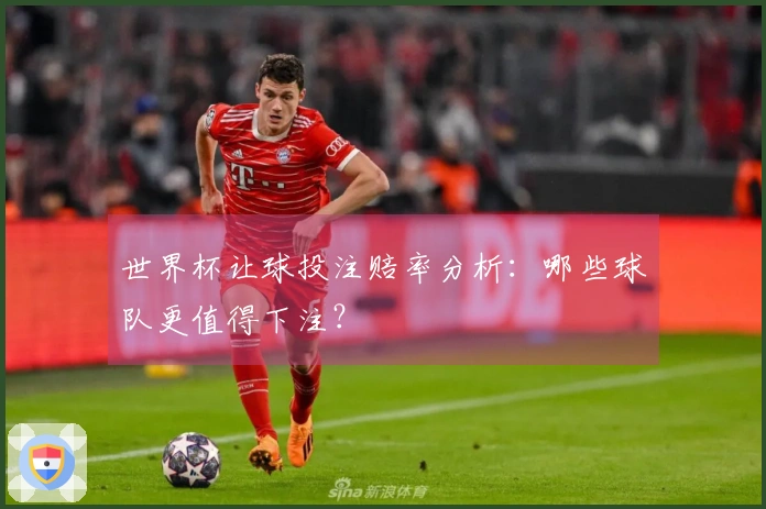 世界杯让球投注赔率分析：哪些球队更值得下注？