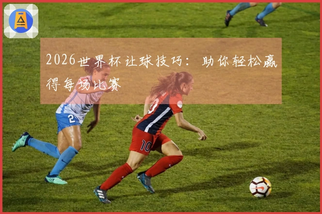 2026世界杯让球技巧:助你轻松赢得每场比赛