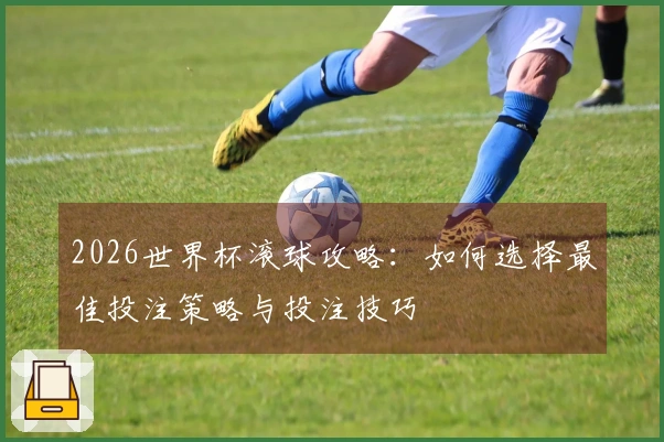 2026世界杯滚球攻略：如何选择最佳投注策略与投注技巧