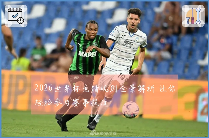 2026世界杯竞猜规则全景解析 让你轻松参与赛事投注