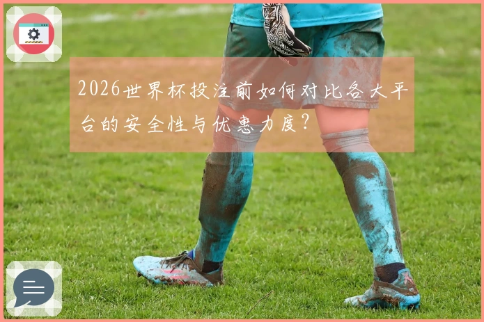 2026世界杯投注前如何对比各大平台的安全性与优惠力度？