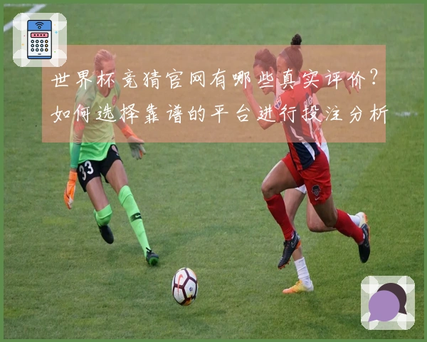 世界杯竞猜官网有哪些真实评价?如何选择靠谱的平台进行投注分析?