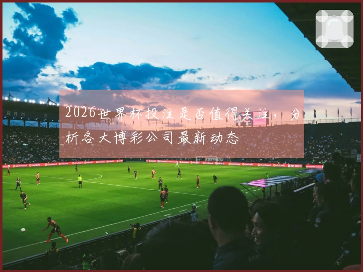 2026世界杯投注是否值得关注，分析各大博彩公司最新动态