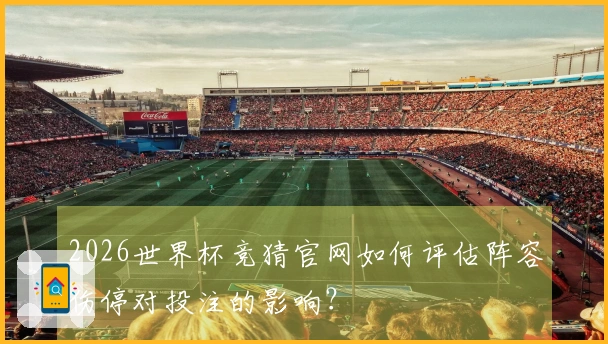 2026世界杯竞猜官网如何评估阵容伤停对投注的影响？