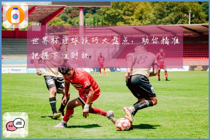 世界杯让球技巧大盘点,助你精准把握下注时机