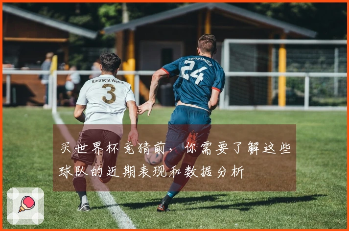 买世界杯竞猜前，你需要了解这些球队的近期表现和数据分析
