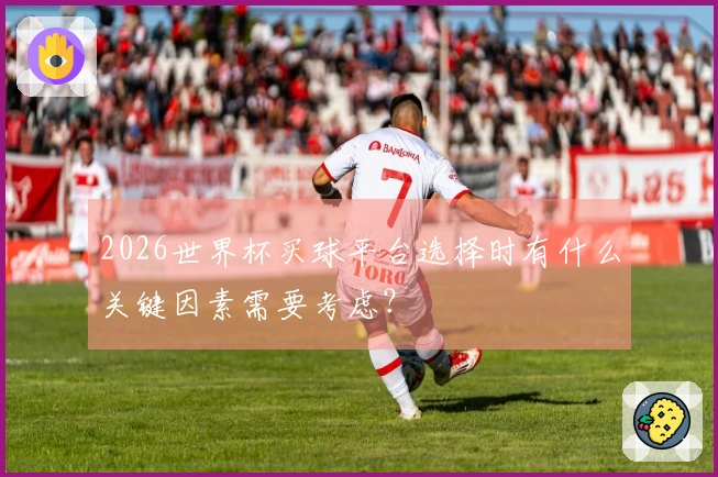 2026世界杯买球平台选择时有什么关键因素需要考虑？