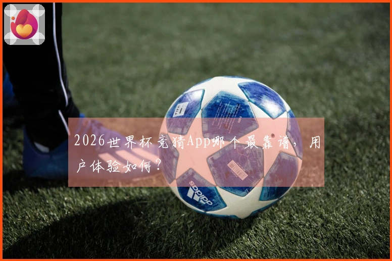 2026世界杯竞猜App哪个最靠谱，用户体验如何？