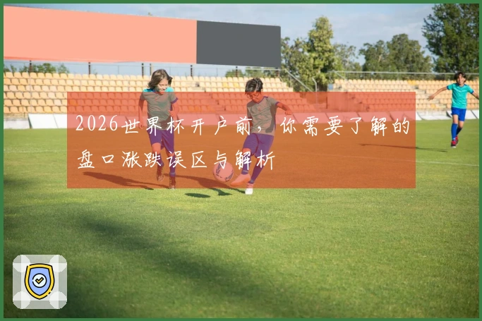 2026世界杯开户前，你需要了解的盘口涨跌误区与解析