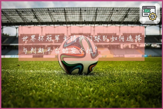 世界杯冠军竞猜热门球队如何选择与判断平台的安全性？