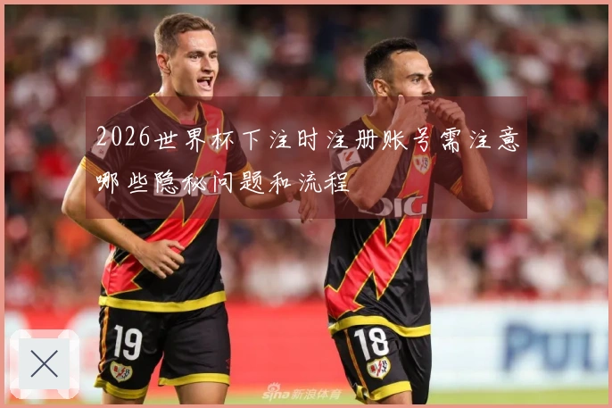 2026世界杯下注时注册账号需注意哪些隐秘问题和流程