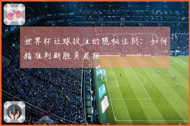 世界杯让球投注的隐秘法则：如何精准判断胜负差距
