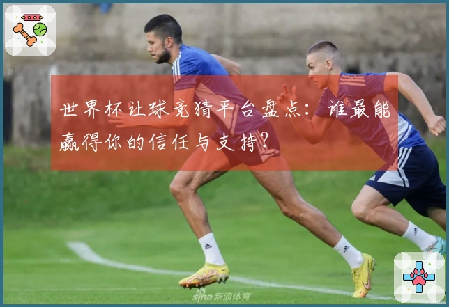 世界杯让球竞猜平台盘点：谁最能赢得你的信任与支持？