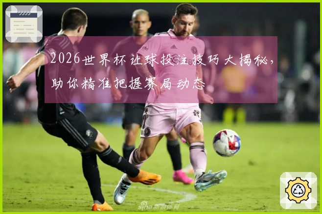 2026世界杯让球投注技巧大揭秘，助你精准把握赛局动态