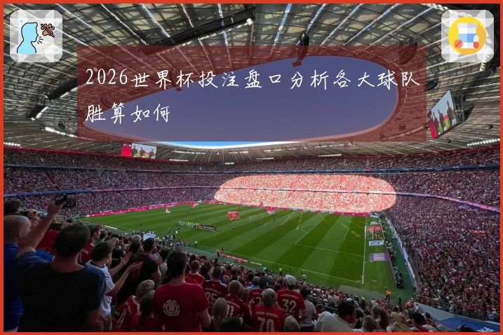 2026世界杯投注盘口分析各大球队胜算如何
