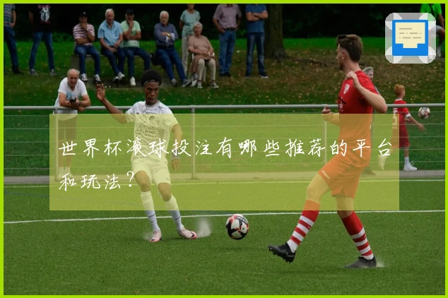 世界杯滚球投注有哪些推荐的平台和玩法？