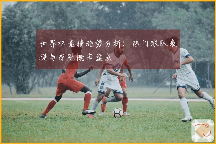 世界杯竞猜趋势分析：热门球队表现与夺冠概率盘点