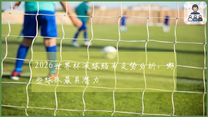 2026世界杯滚球赔率走势分析，哪些球队最具潜力