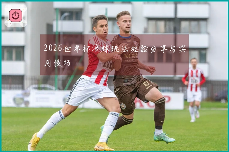 2026世界杯滚球玩法经验分享与实用技巧