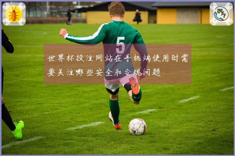 世界杯投注网站在手机端使用时需要关注哪些安全和合规问题