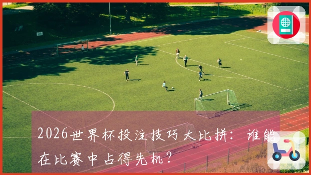 2026世界杯投注技巧大比拼：谁能在比赛中占得先机？