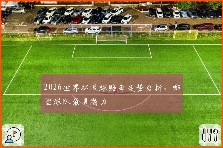 2026世界杯滚球赔率走势分析,哪些球队最具潜力