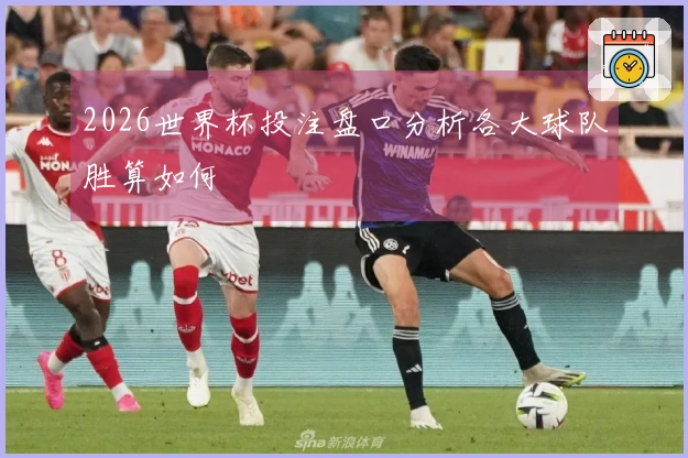 2026世界杯投注盘口分析各大球队胜算如何