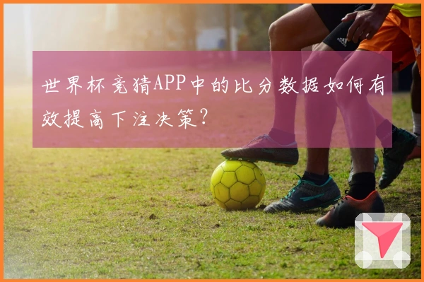 世界杯竞猜APP中的比分数据如何有效提高下注决策？