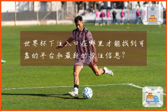 世界杯下注入口在哪里才能找到可靠的平台和最新的投注信息？