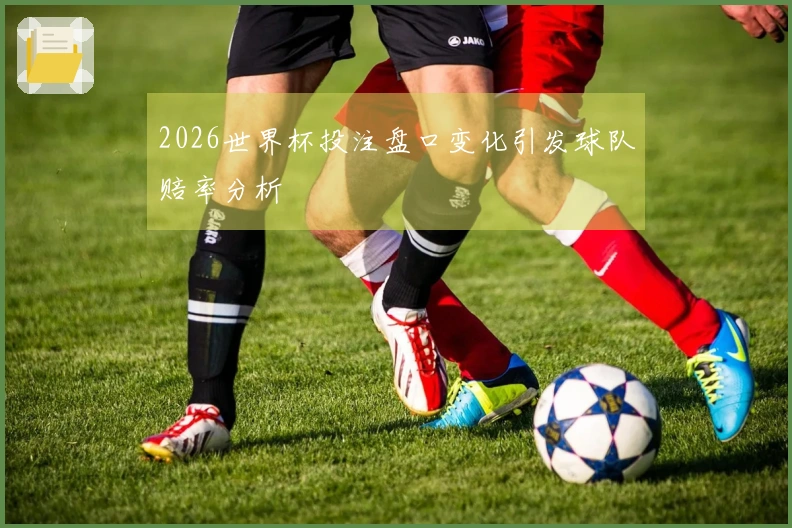 2026世界杯投注盘口变化引发球队赔率分析