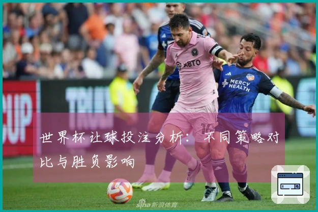 世界杯让球投注分析:不同策略对比与胜负影响