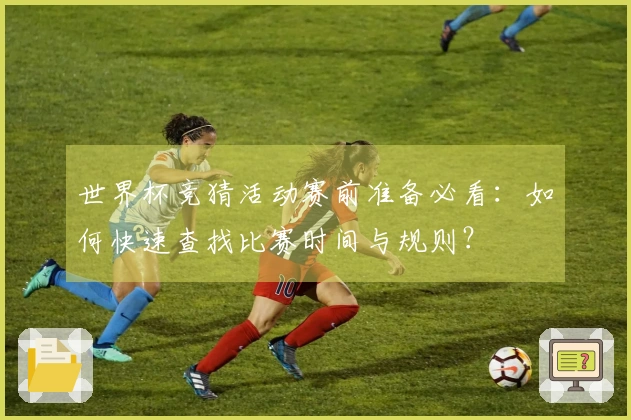 世界杯竞猜活动赛前准备必看：如何快速查找比赛时间与规则？