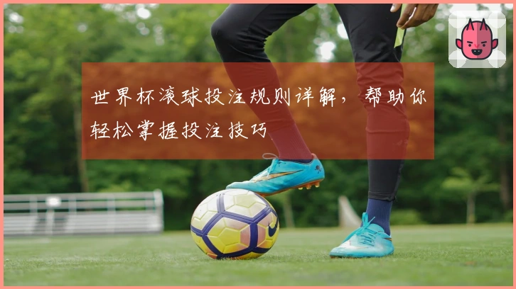 世界杯滚球投注规则详解,帮助你轻松掌握投注技巧