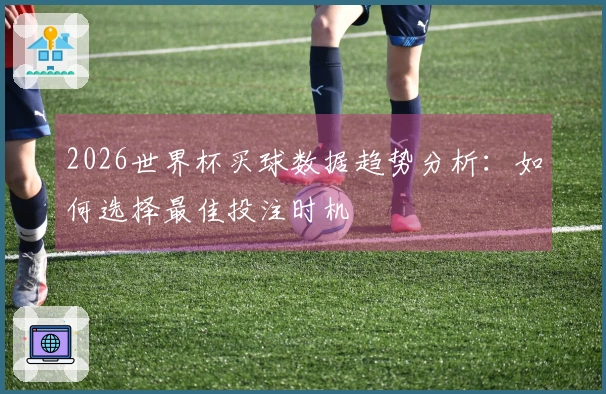 2026世界杯买球数据趋势分析：如何选择最佳投注时机