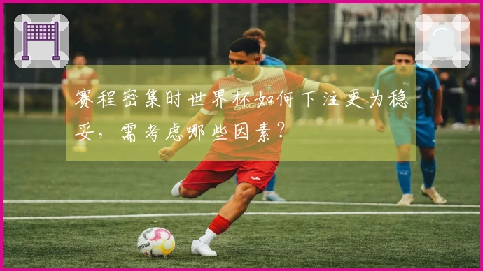 赛程密集时世界杯如何下注更为稳妥，需考虑哪些因素？