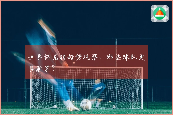 世界杯竞猜趋势观察，哪些球队更具胜算？