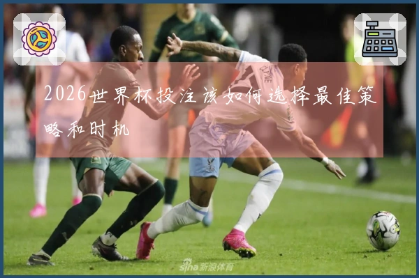 2026世界杯投注该如何选择最佳策略和时机