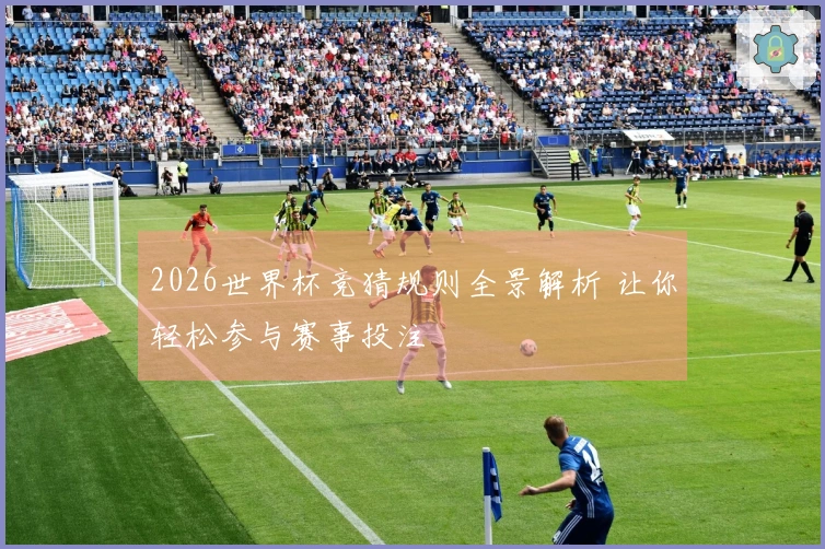 2026世界杯竞猜规则全景解析 让你轻松参与赛事投注